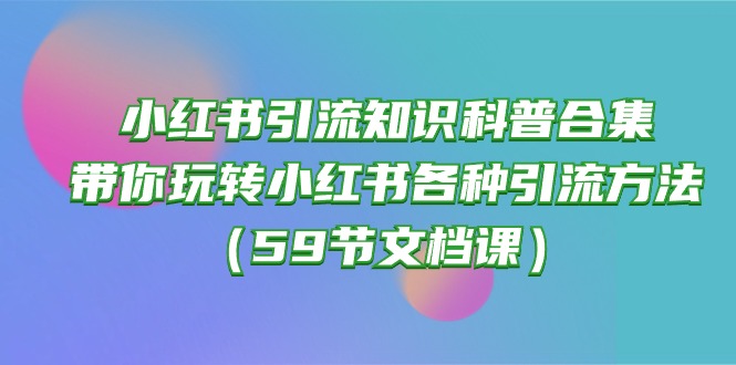 (10223期)小红书引流知识科普合集,带你玩转小红书各种引流方法(59节文档课)-八百库