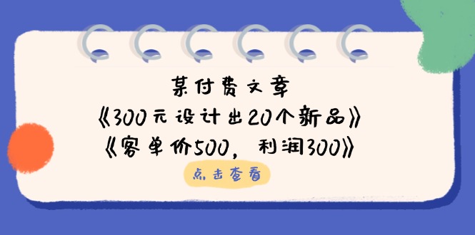 (14209期)某付费文章:《300元设计出20个新品》+《客单价500,利润300》-八百库