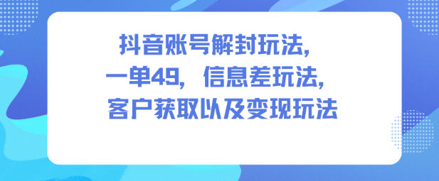 抖音账号解封玩法，一单49，信息差玩法，客户获取以及变现玩法-八百库
