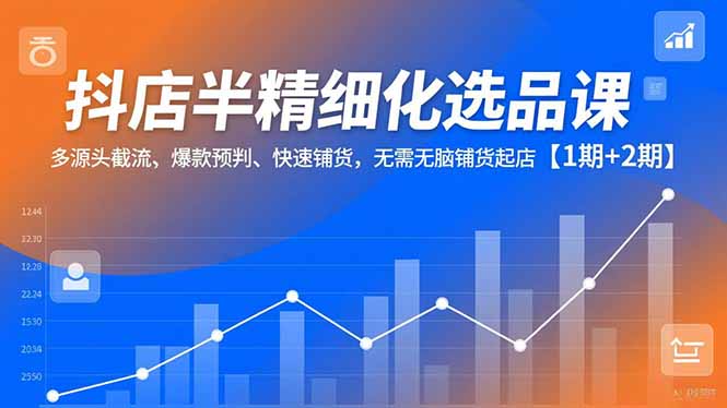 抖店半精细化选品课，多源头截流、爆款预判、快速铺货，无脑铺货起店【1期+2期】-八百库