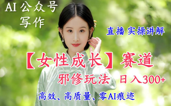AI写作【女性成长】赛道内容邪修玩法，日入5张+，直播落地实操讲解-八百库