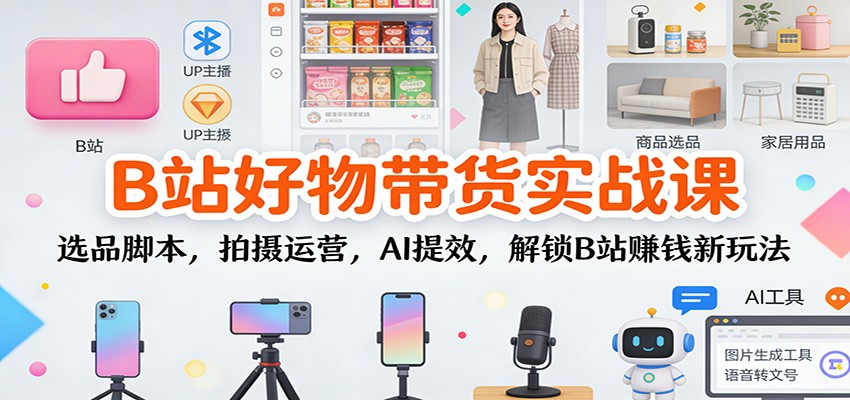 B站好物带货实战课：选品脚本，拍摄运营，AI提效，解锁B站赚钱新玩法-八百库