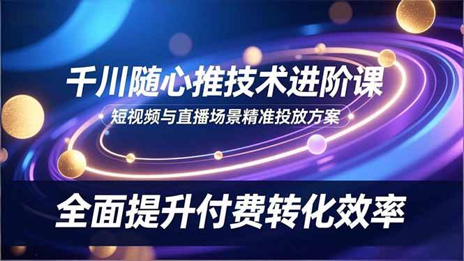 （16688期）千川随心推技术进阶课，短视频与直播场景精准投放方案，全面提升付费转化效率-八百库