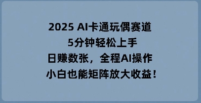 2025 AI卡通玩偶赛道，5分钟轻松上手，日入数张，全程AI操作，小白也能矩阵放大收益-八百库