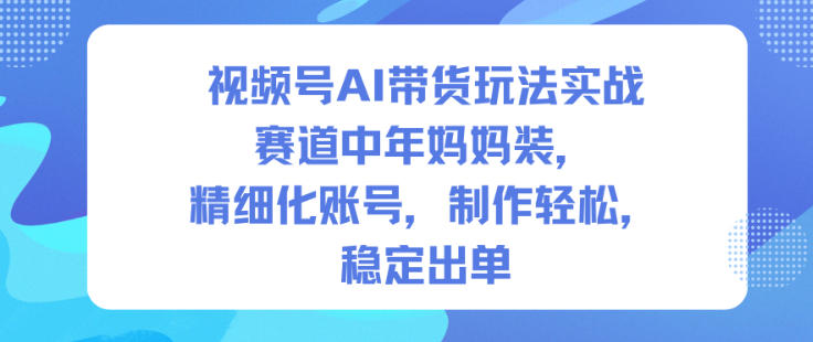 视频号AI带货玩法实战,赛道中年妈妈装,精细化账号,制作轻松,稳定出单-八百库