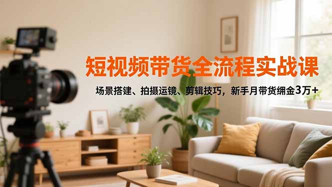 短视频带货全流程实战课，场景搭建、拍摄运镜、剪辑技巧，新手月带货佣金3万+-八百库