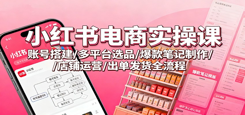 小红书电商实操课:账号搭建/多平台选品/爆款笔记制作/店铺运营/出单发货全流程-八百库