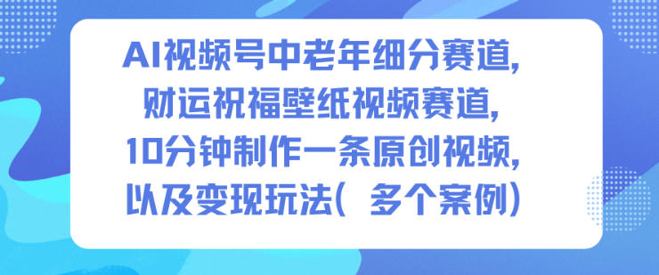 AI视频号中老年细分赛道，财运祝福壁纸视频赛道，10分钟制作一条原创视频，以及变现玩法-八百库