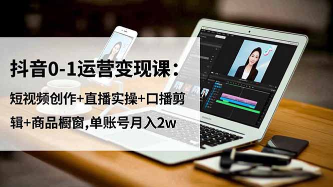 抖音0-1运营变现课:短视频创作+直播实操+口播剪辑+商品橱窗,单账号月入2w-八百库