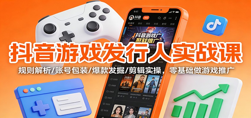抖音游戏发行人实战课:规则解析/账号包装/爆款发掘 /剪辑实操,零基础做游戏推广-八百库