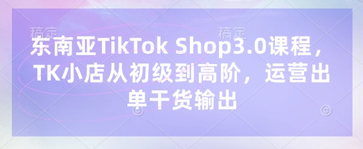 东南亚TikTok Shop3.0课程,TK小店从初级到高阶,运营出单干货输出-八百库