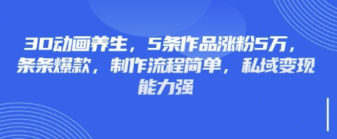 3D动画养生，5条作品涨粉5万，条条爆款，制作流程简单，私域变现能力强-八百库