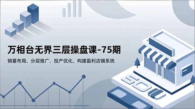 万相台无界三层操盘课-75期，销量布局、分层推广、投产优化，构建盈利店铺系统-八百库