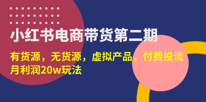 (14186期)小红书电商带货第二期,有货源,无货源,虚拟产品,付费投流,月利润20w-八百库