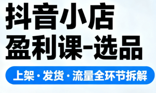 抖音小店盈利课-选品·上架·发货·流量全环节拆解-八百库