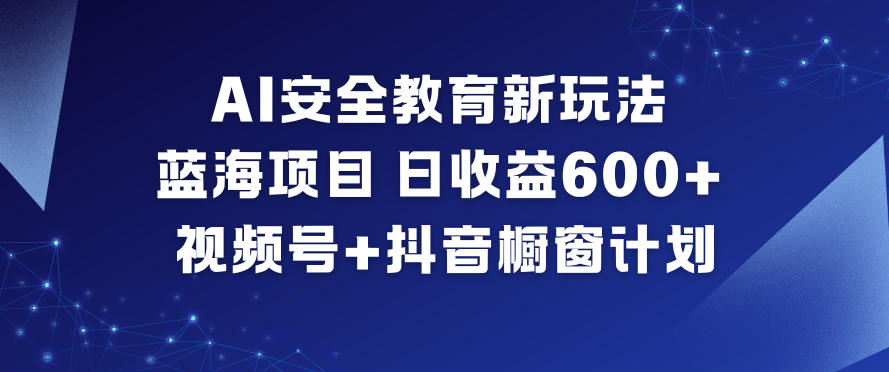 AI安全教育新玩法,蓝海项目,日收益6张+,视频号+抖音橱窗计划-八百库
