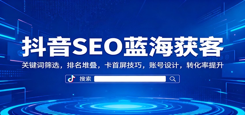 抖音SEO蓝海获客:关键词筛选,排名堆叠,卡首屏技巧,账号设计,转化率提升-八百库