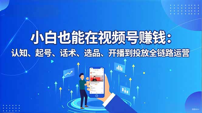 小白也能在视频号赚钱:认知、起号、话术、选品、开播到投放全链路运营-八百库