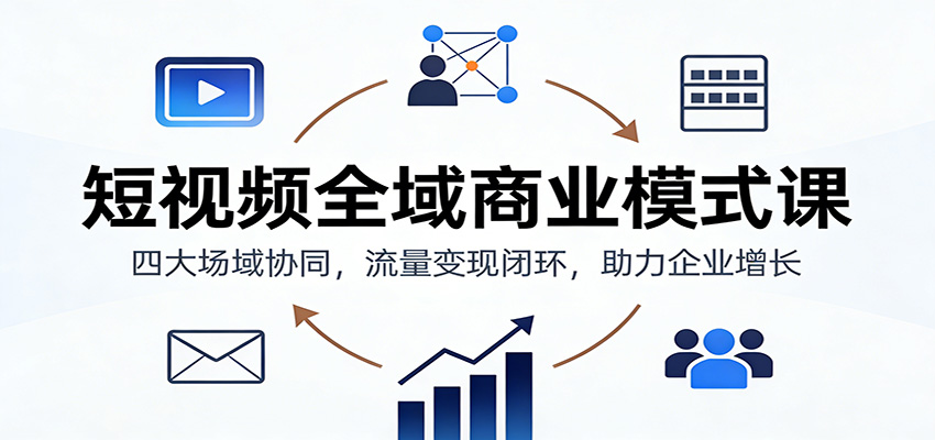 短视频全域商业模式课：四大场域协同，流量变现闭环，助力企业增长-八百库