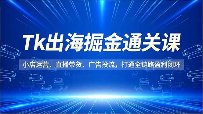 Tk出海掘金通关课,小店运营、直播带货、广告投流,打通全链路盈利闭环-八百库